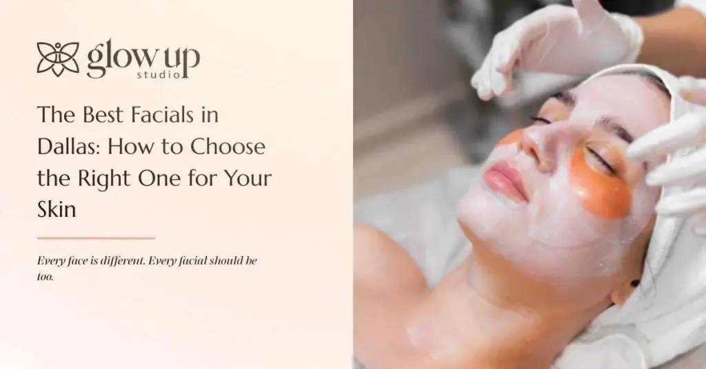 The Best Facials in Dallas How to Choose the Right One for Your Skin, glowupstudio
